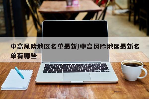 中高风险地区名单最新/中高风险地区最新名单有哪些