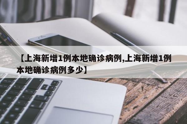 【上海新增1例本地确诊病例,上海新增1例本地确诊病例多少】