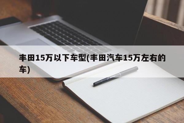 丰田15万以下车型(丰田汽车15万左右的车)