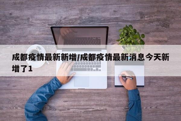 成都疫情最新新增/成都疫情最新消息今天新增了1