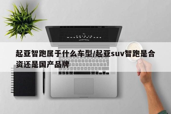 起亚智跑属于什么车型/起亚suv智跑是合资还是国产品牌