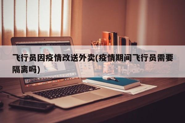 飞行员因疫情改送外卖(疫情期间飞行员需要隔离吗)