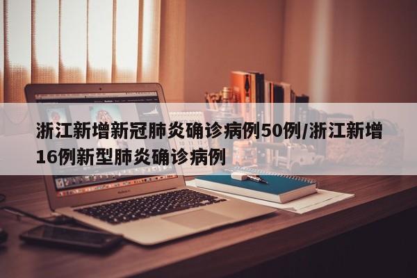 浙江新增新冠肺炎确诊病例50例/浙江新增16例新型肺炎确诊病例