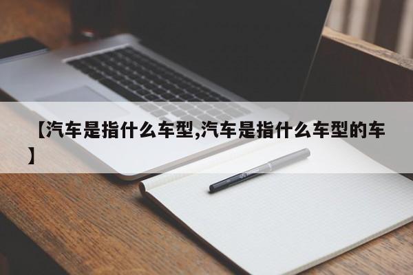 【汽车是指什么车型,汽车是指什么车型的车】