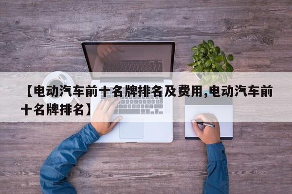【电动汽车前十名牌排名及费用,电动汽车前十名牌排名】