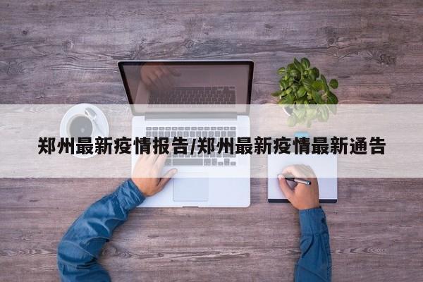 郑州最新疫情报告/郑州最新疫情最新通告