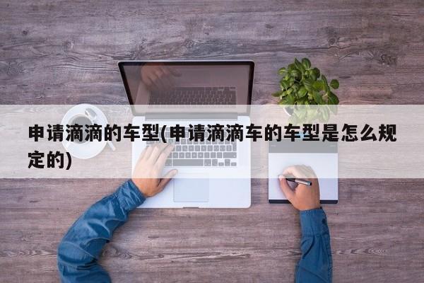申请滴滴的车型(申请滴滴车的车型是怎么规定的)