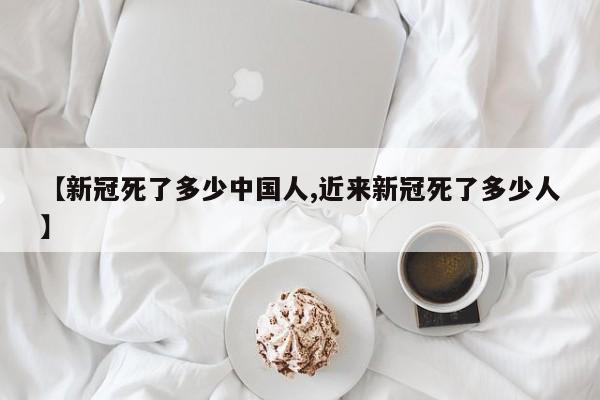 【新冠死了多少中国人,近来新冠死了多少人】