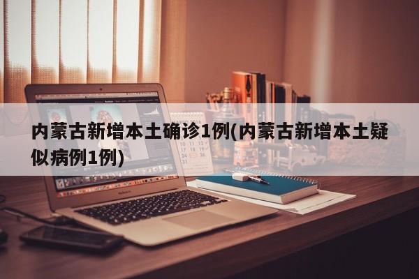 内蒙古新增本土确诊1例(内蒙古新增本土疑似病例1例)