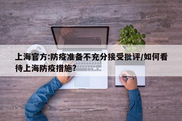 上海官方:防疫准备不充分接受批评/如何看待上海防疫措施?