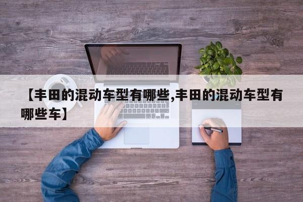 【丰田的混动车型有哪些,丰田的混动车型有哪些车】