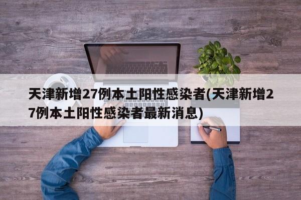 天津新增27例本土阳性感染者(天津新增27例本土阳性感染者最新消息)