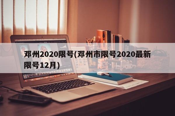 邓州2020限号(邓州市限号2020最新限号12月)