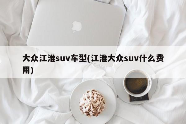 大众江淮suv车型(江淮大众suv什么费用)