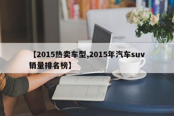 【2015热卖车型,2015年汽车suv销量排名榜】