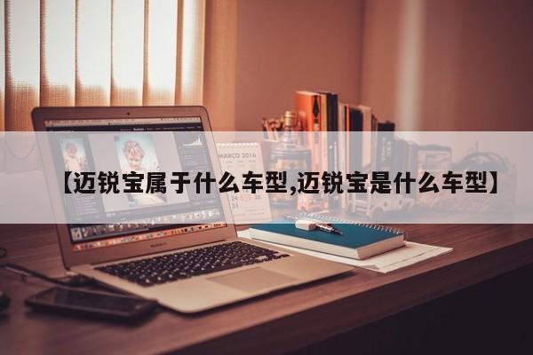 【迈锐宝属于什么车型,迈锐宝是什么车型】
