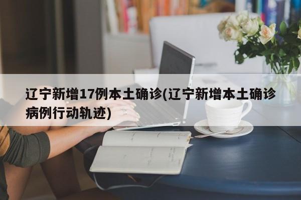 辽宁新增17例本土确诊(辽宁新增本土确诊病例行动轨迹)