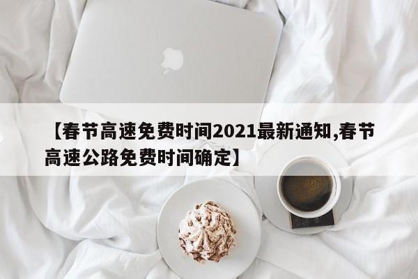 【春节高速免费时间2021最新通知,春节高速公路免费时间确定】