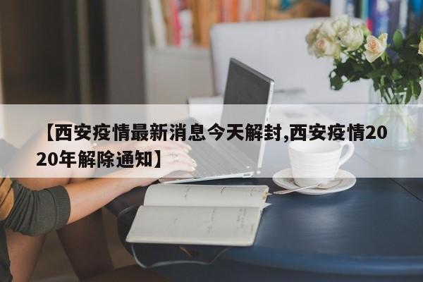 【西安疫情最新消息今天解封,西安疫情2020年解除通知】