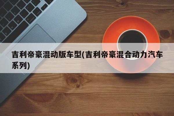 吉利帝豪混动版车型(吉利帝豪混合动力汽车系列)