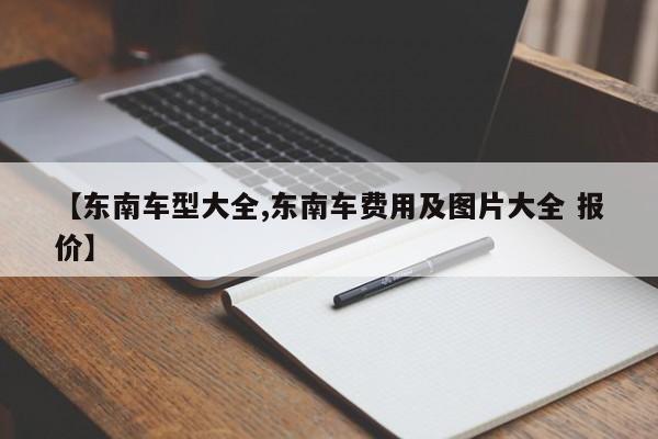 【东南车型大全,东南车费用及图片大全 报价】