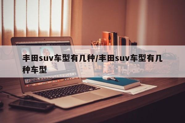 丰田suv车型有几种/丰田suv车型有几种车型