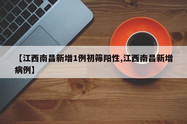 【江西南昌新增1例初筛阳性,江西南昌新增病例】