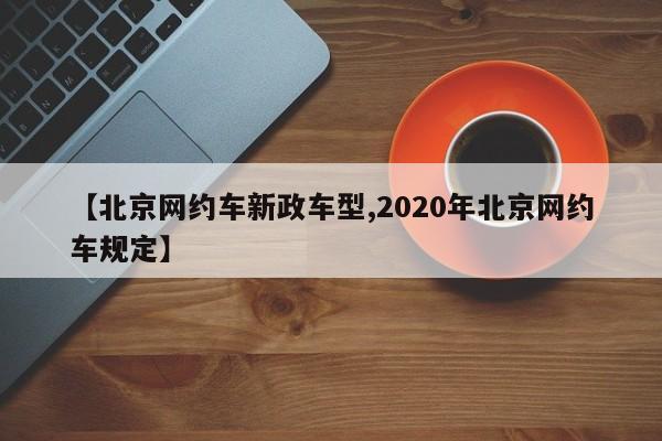 【北京网约车新政车型,2020年北京网约车规定】