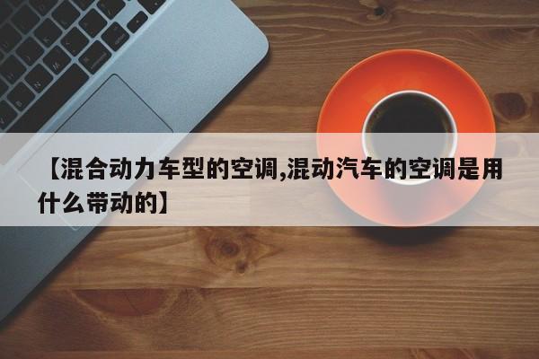 【混合动力车型的空调,混动汽车的空调是用什么带动的】