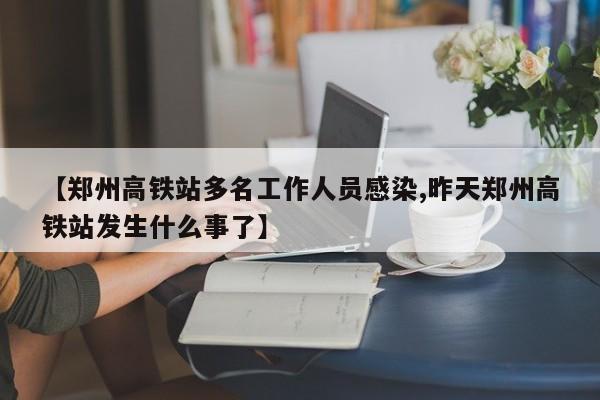 【郑州高铁站多名工作人员感染,昨天郑州高铁站发生什么事了】