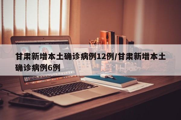 甘肃新增本土确诊病例12例/甘肃新增本土确诊病例6例